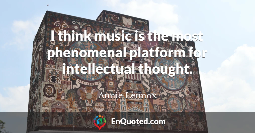 I think music is the most phenomenal platform for intellectual thought.