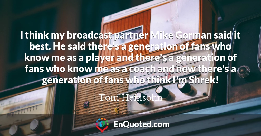 I think my broadcast partner Mike Gorman said it best. He said there's a generation of fans who know me as a player and there's a generation of fans who know me as a coach and now there's a generation of fans who think I'm Shrek!