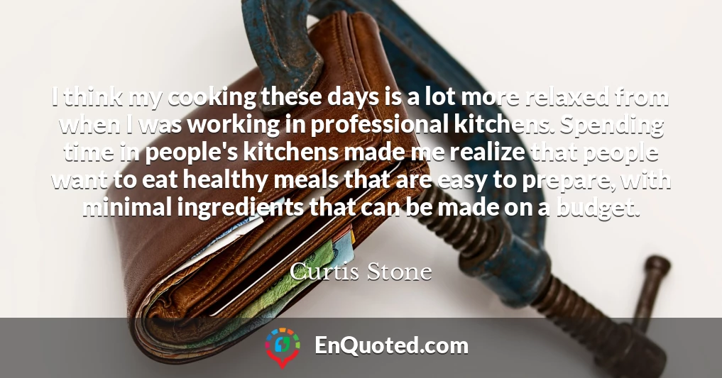 I think my cooking these days is a lot more relaxed from when I was working in professional kitchens. Spending time in people's kitchens made me realize that people want to eat healthy meals that are easy to prepare, with minimal ingredients that can be made on a budget.