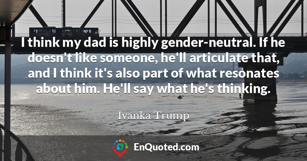 I think my dad is highly gender-neutral. If he doesn't like someone, he'll articulate that, and I think it's also part of what resonates about him. He'll say what he's thinking.
