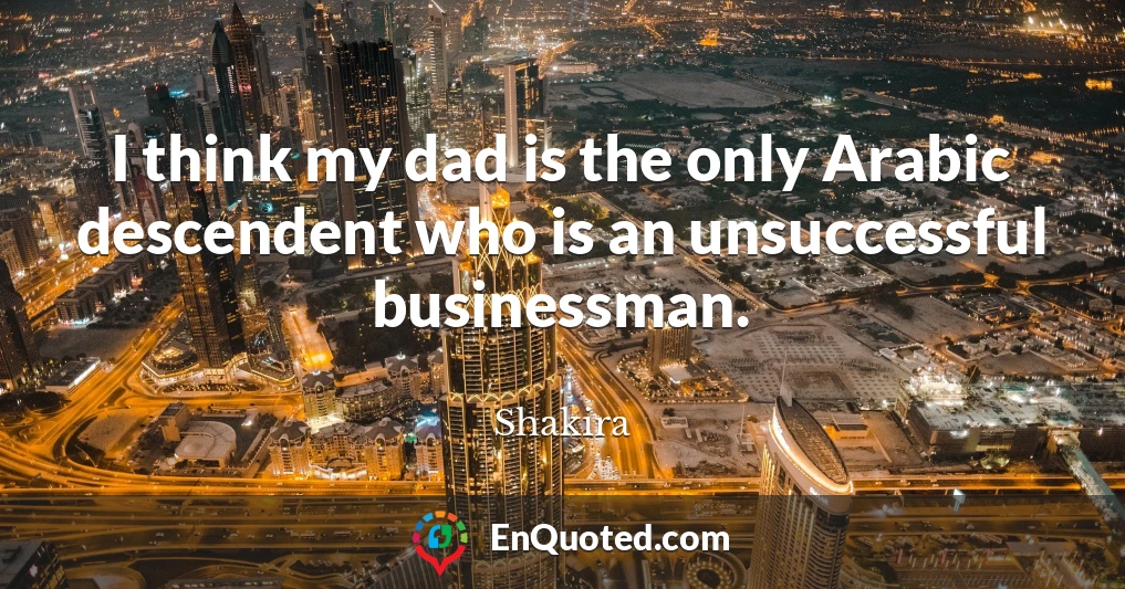 I think my dad is the only Arabic descendent who is an unsuccessful businessman.