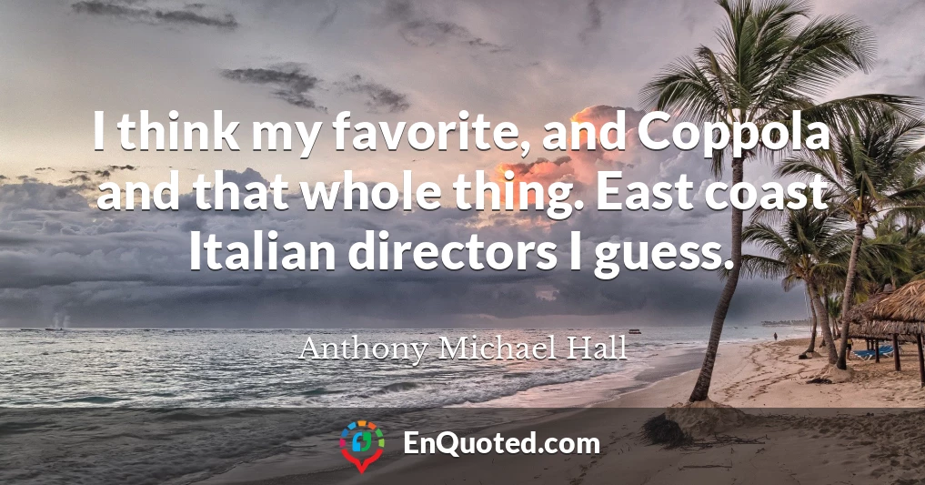 I think my favorite, and Coppola and that whole thing. East coast Italian directors I guess.