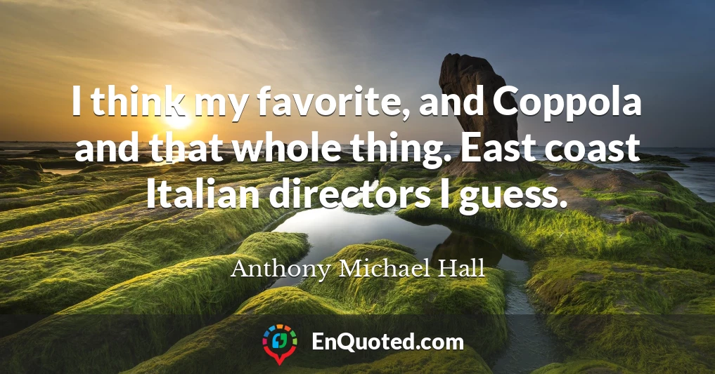 I think my favorite, and Coppola and that whole thing. East coast Italian directors I guess.