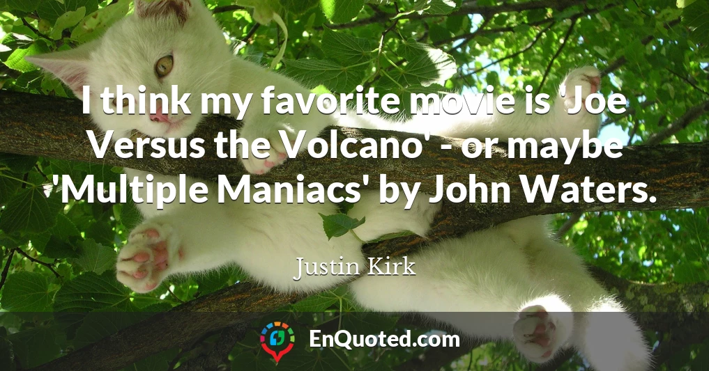 I think my favorite movie is 'Joe Versus the Volcano' - or maybe 'Multiple Maniacs' by John Waters.