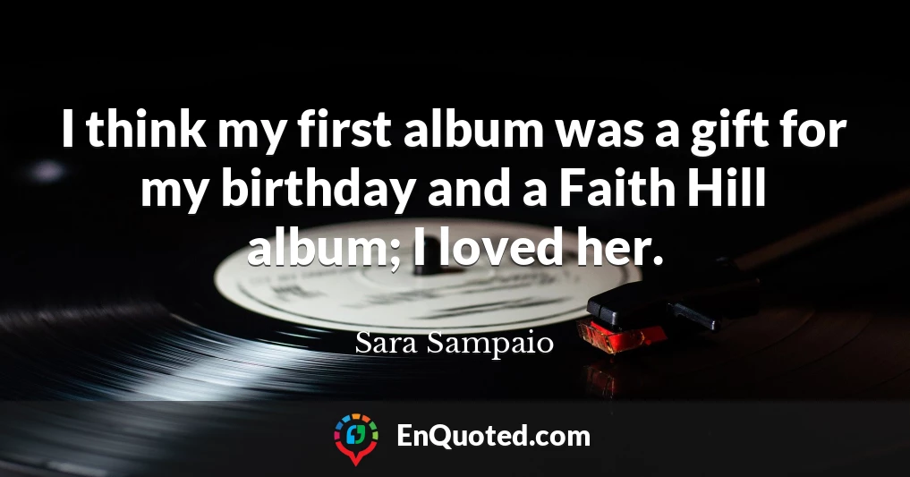 I think my first album was a gift for my birthday and a Faith Hill album; I loved her.