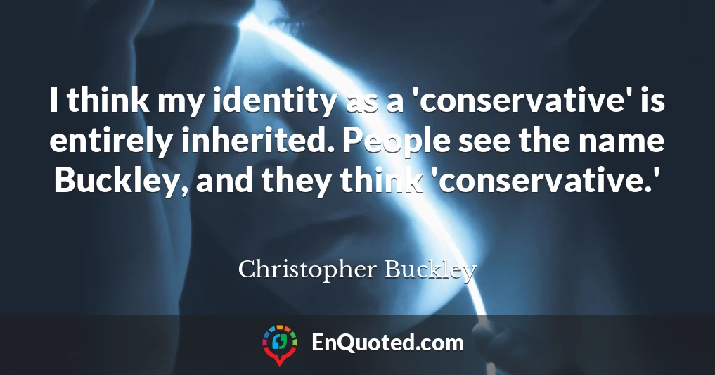 I think my identity as a 'conservative' is entirely inherited. People see the name Buckley, and they think 'conservative.'