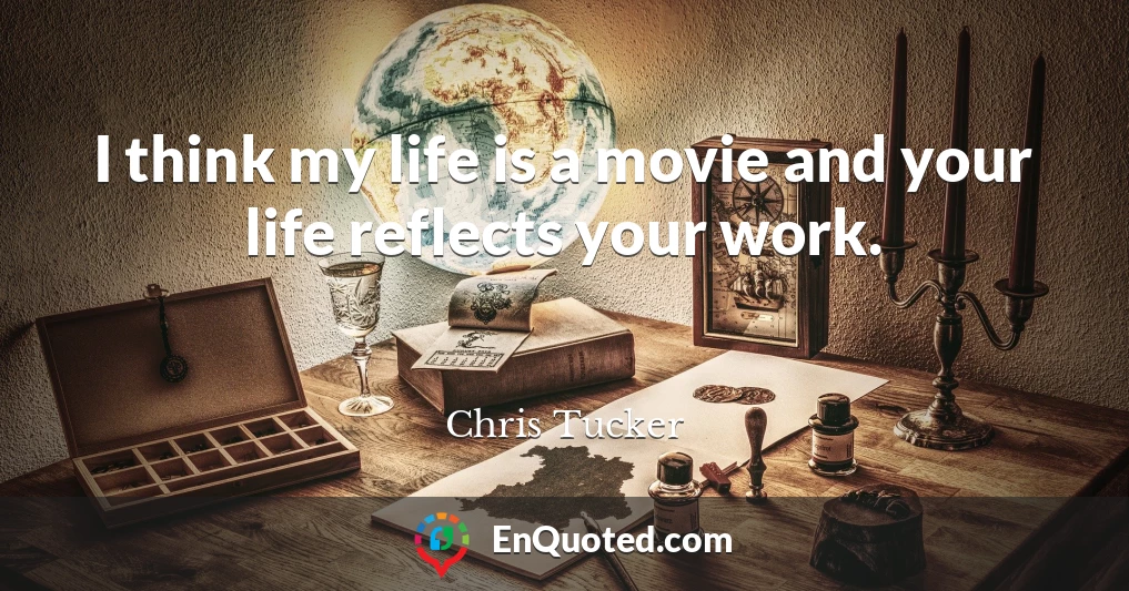 I think my life is a movie and your life reflects your work.