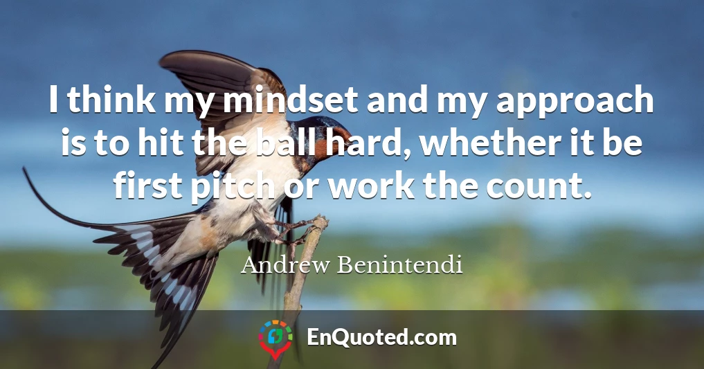 I think my mindset and my approach is to hit the ball hard, whether it be first pitch or work the count.