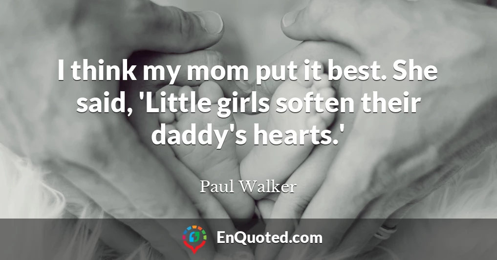 I think my mom put it best. She said, 'Little girls soften their daddy's hearts.'