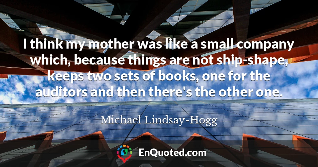 I think my mother was like a small company which, because things are not ship-shape, keeps two sets of books, one for the auditors and then there's the other one.