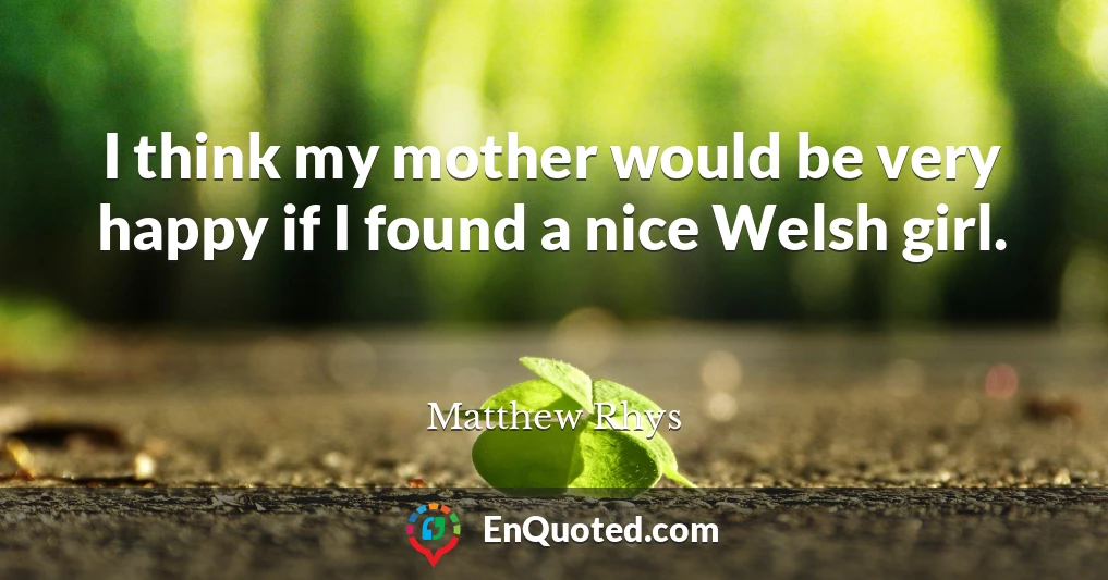 I think my mother would be very happy if I found a nice Welsh girl.