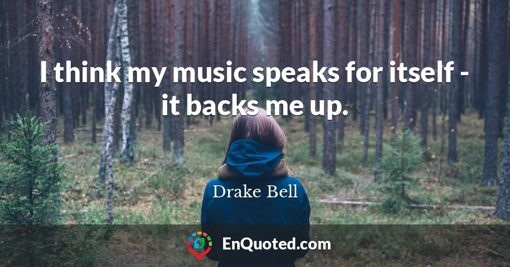 I think my music speaks for itself - it backs me up.