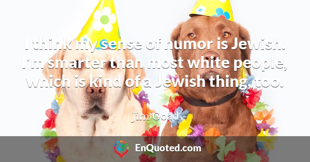I think my sense of humor is Jewish. I'm smarter than most white people, which is kind of a Jewish thing, too.
