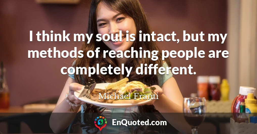 I think my soul is intact, but my methods of reaching people are completely different.