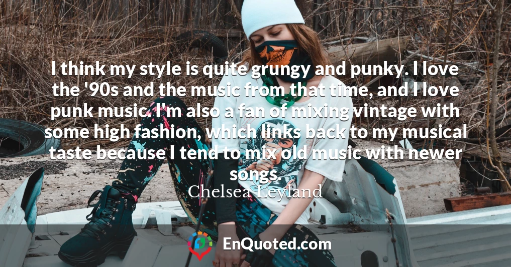 I think my style is quite grungy and punky. I love the '90s and the music from that time, and I love punk music. I'm also a fan of mixing vintage with some high fashion, which links back to my musical taste because I tend to mix old music with newer songs.
