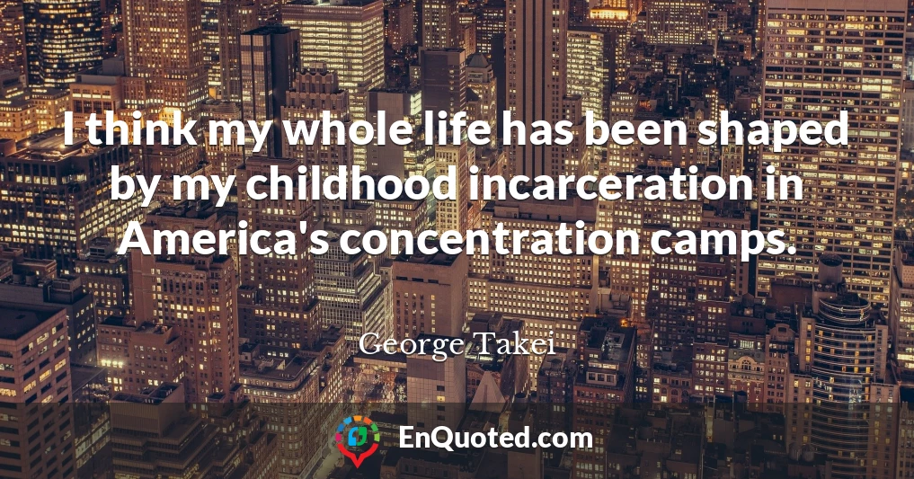 I think my whole life has been shaped by my childhood incarceration in America's concentration camps.