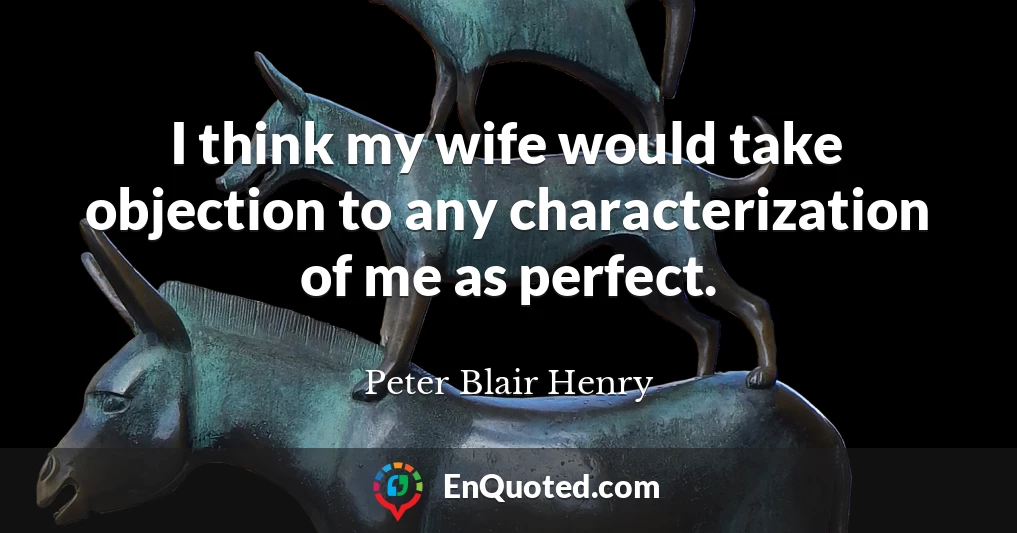 I think my wife would take objection to any characterization of me as perfect.