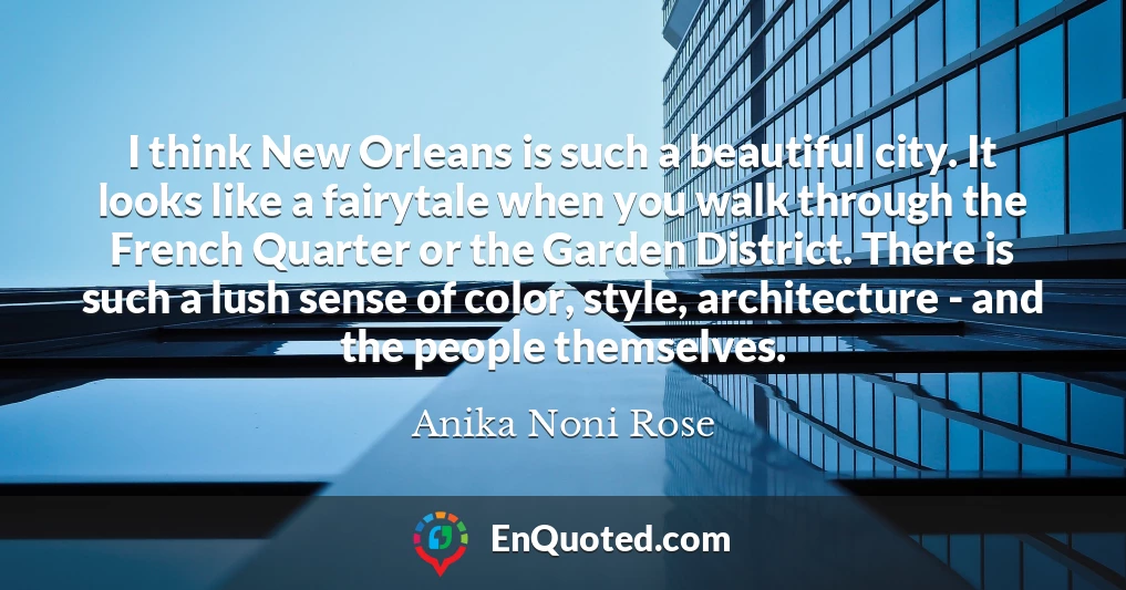 I think New Orleans is such a beautiful city. It looks like a fairytale when you walk through the French Quarter or the Garden District. There is such a lush sense of color, style, architecture - and the people themselves.