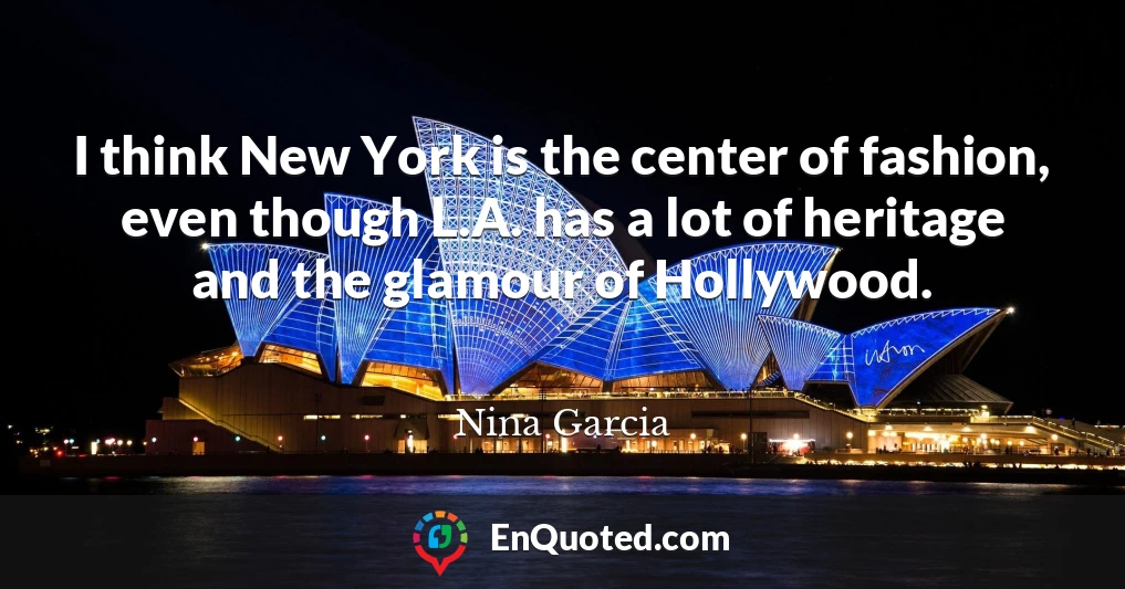 I think New York is the center of fashion, even though L.A. has a lot of heritage and the glamour of Hollywood.