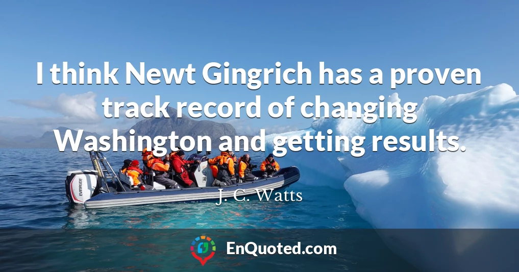 I think Newt Gingrich has a proven track record of changing Washington and getting results.