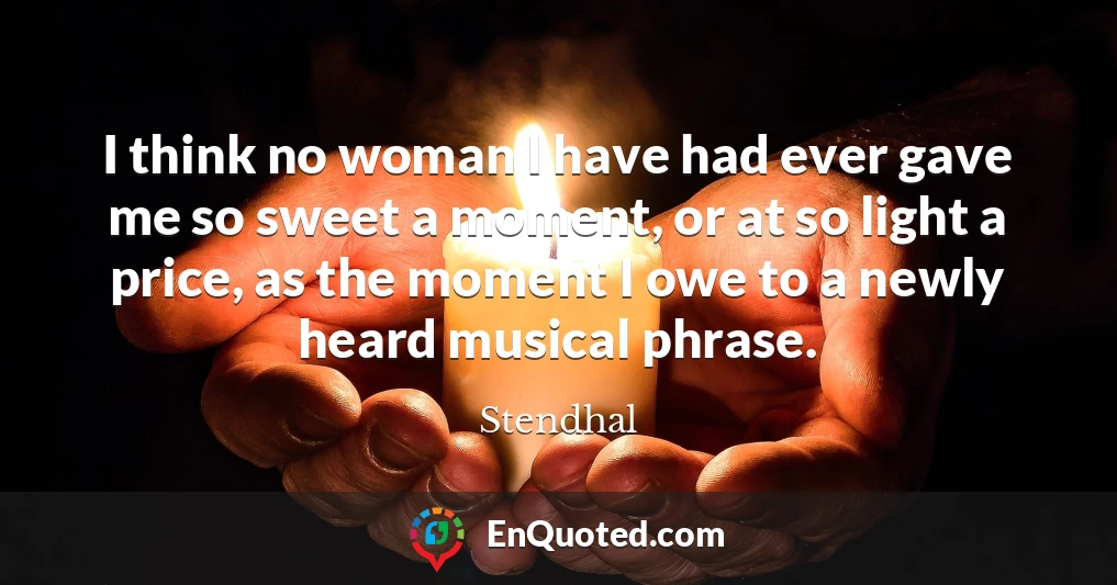 I think no woman I have had ever gave me so sweet a moment, or at so light a price, as the moment I owe to a newly heard musical phrase.