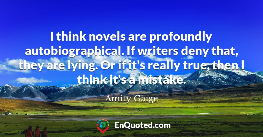 I think novels are profoundly autobiographical. If writers deny that, they are lying. Or if it's really true, then I think it's a mistake.