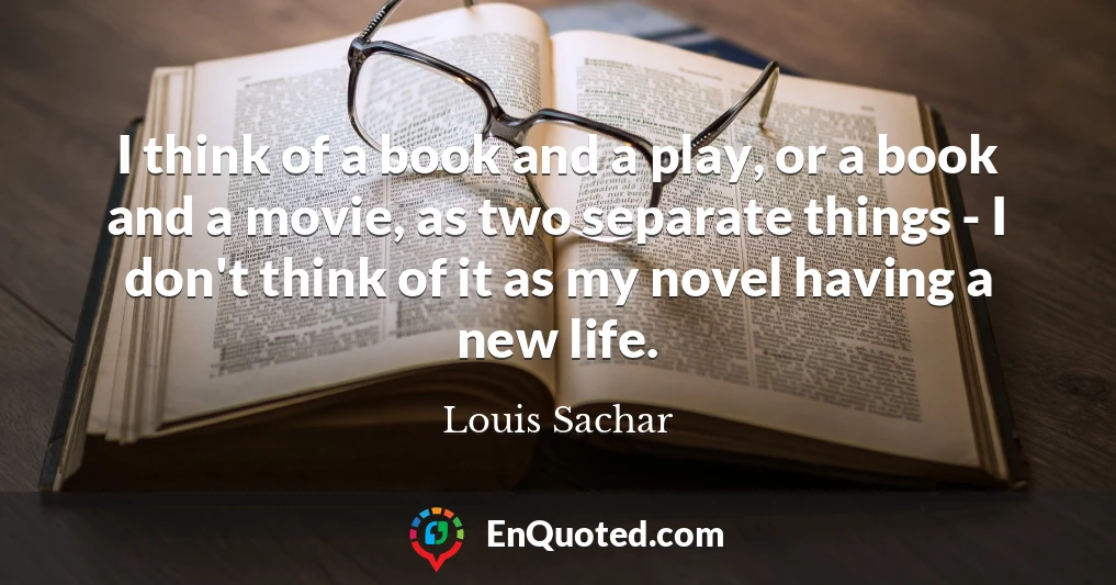 I think of a book and a play, or a book and a movie, as two separate things - I don't think of it as my novel having a new life.