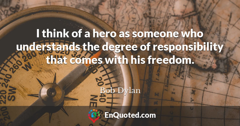 I think of a hero as someone who understands the degree of responsibility that comes with his freedom.