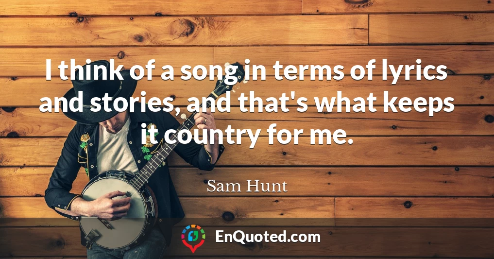 I think of a song in terms of lyrics and stories, and that's what keeps it country for me.