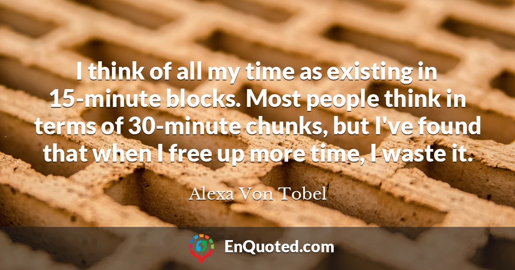 I think of all my time as existing in 15-minute blocks. Most people think in terms of 30-minute chunks, but I've found that when I free up more time, I waste it.