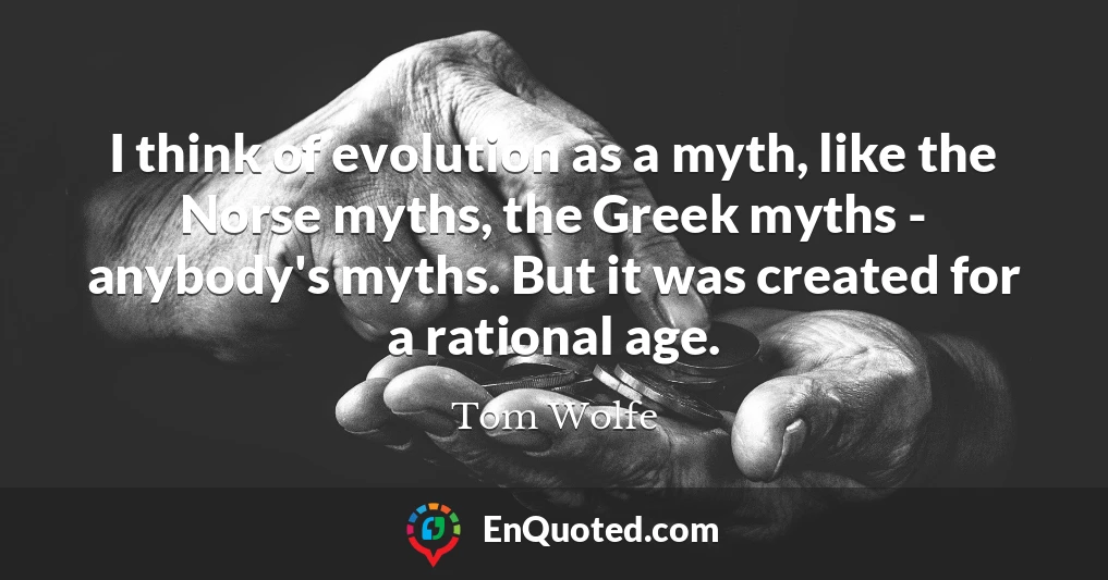 I think of evolution as a myth, like the Norse myths, the Greek myths - anybody's myths. But it was created for a rational age.