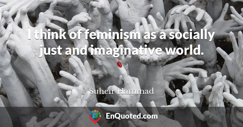 I think of feminism as a socially just and imaginative world.