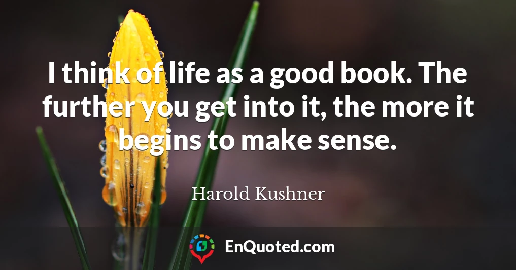 I think of life as a good book. The further you get into it, the more it begins to make sense.
