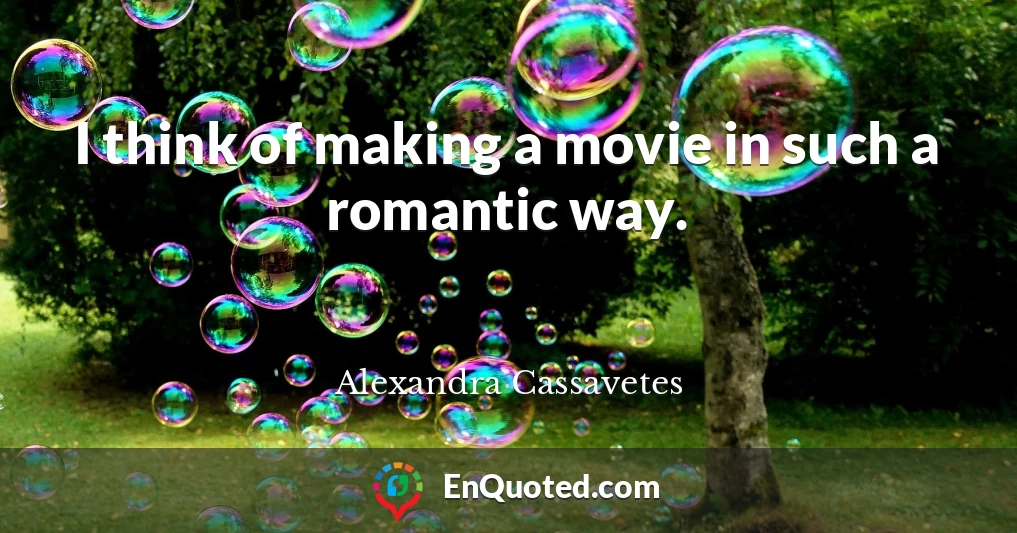 I think of making a movie in such a romantic way.