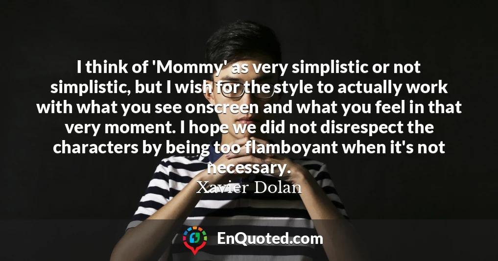 I think of 'Mommy' as very simplistic or not simplistic, but I wish for the style to actually work with what you see onscreen and what you feel in that very moment. I hope we did not disrespect the characters by being too flamboyant when it's not necessary.