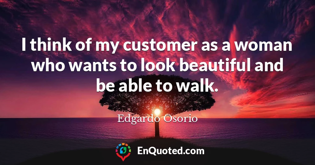 I think of my customer as a woman who wants to look beautiful and be able to walk.