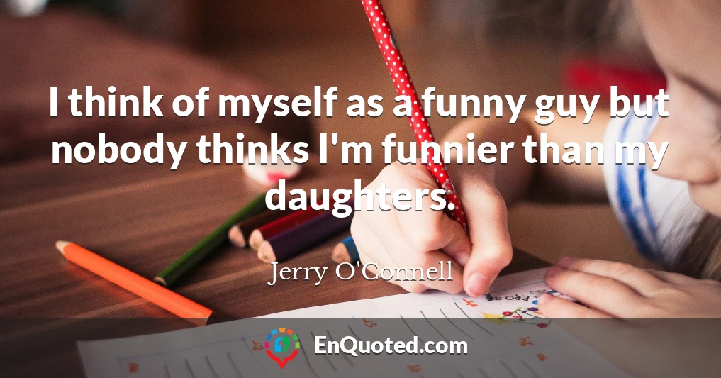 I think of myself as a funny guy but nobody thinks I'm funnier than my daughters.
