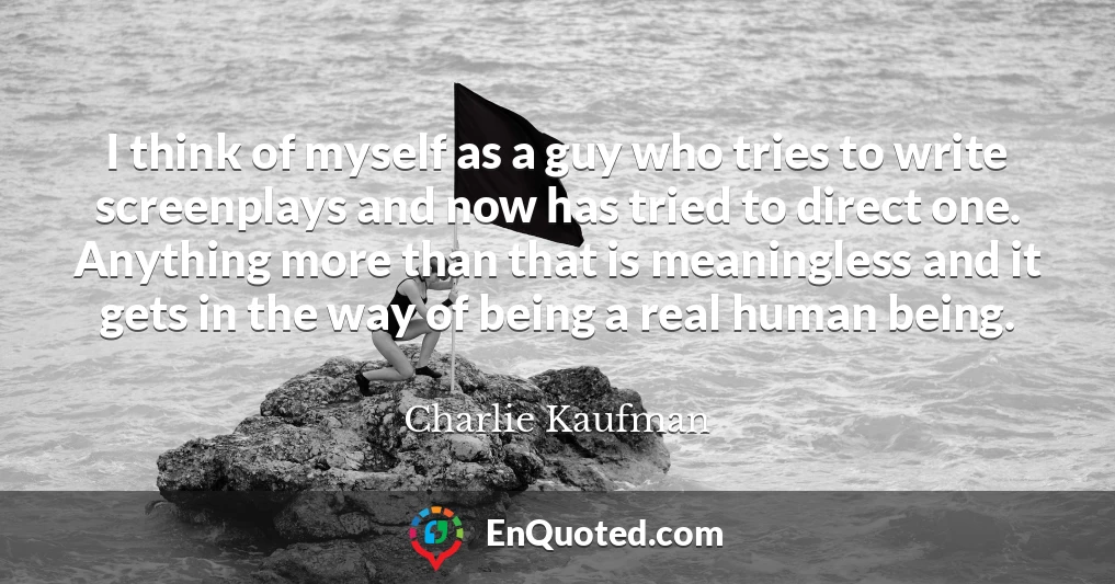 I think of myself as a guy who tries to write screenplays and now has tried to direct one. Anything more than that is meaningless and it gets in the way of being a real human being.