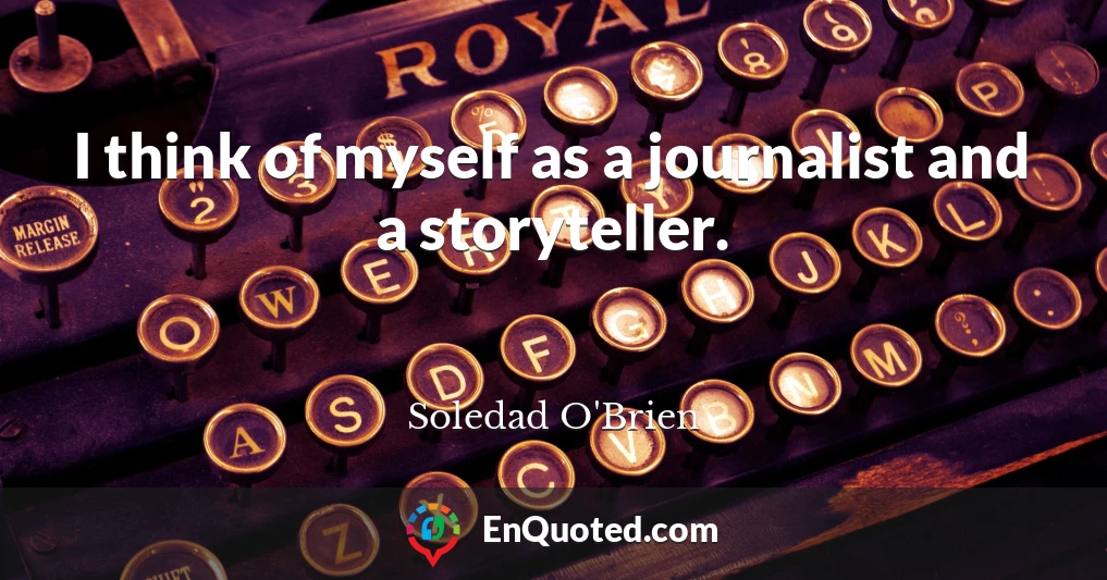 I think of myself as a journalist and a storyteller.