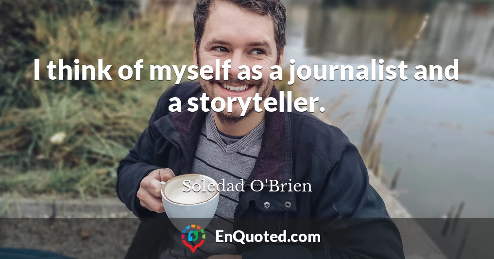 I think of myself as a journalist and a storyteller.