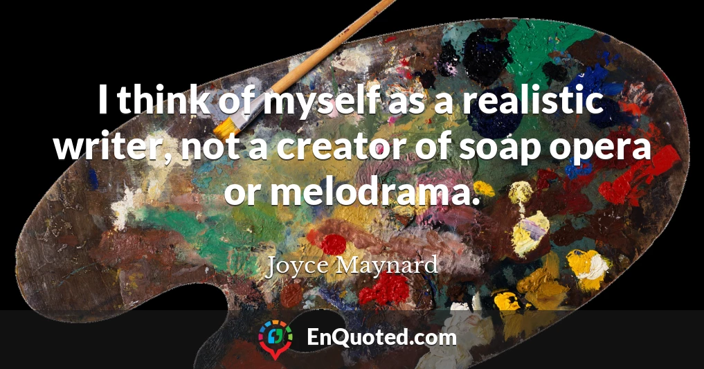 I think of myself as a realistic writer, not a creator of soap opera or melodrama.