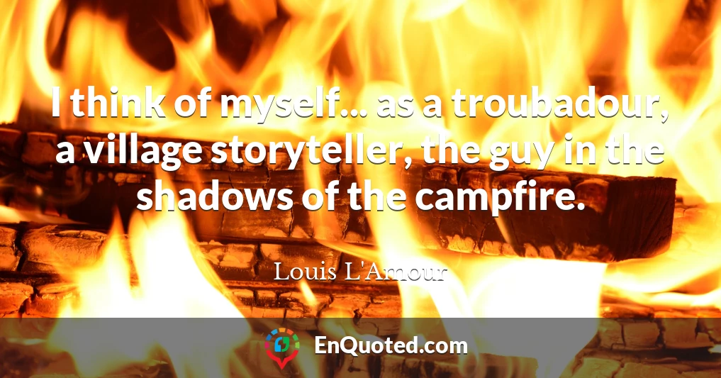I think of myself... as a troubadour, a village storyteller, the guy in the shadows of the campfire.