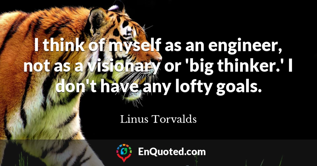I think of myself as an engineer, not as a visionary or 'big thinker.' I don't have any lofty goals.