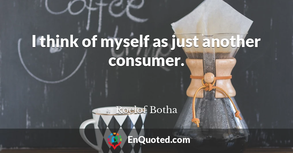 I think of myself as just another consumer.