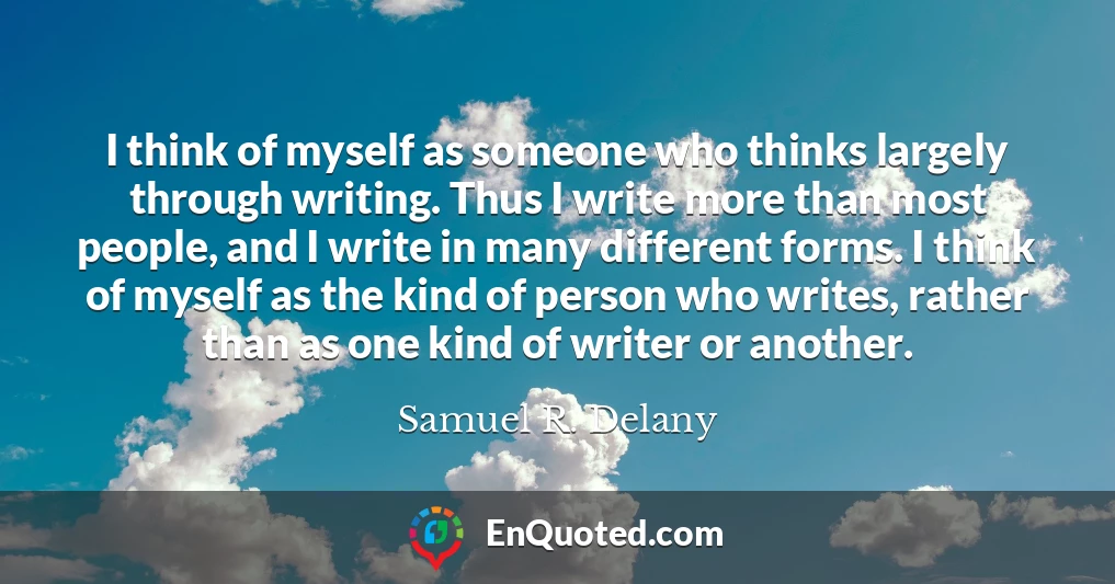 I think of myself as someone who thinks largely through writing. Thus I write more than most people, and I write in many different forms. I think of myself as the kind of person who writes, rather than as one kind of writer or another.