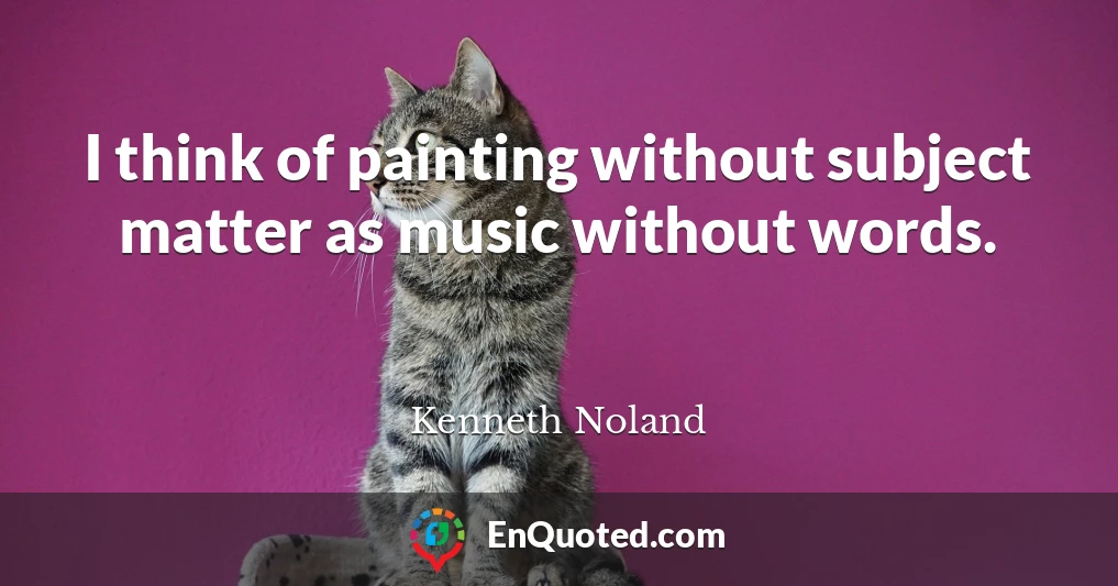 I think of painting without subject matter as music without words.