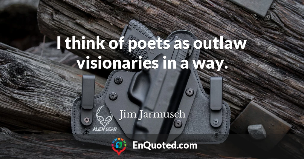 I think of poets as outlaw visionaries in a way.