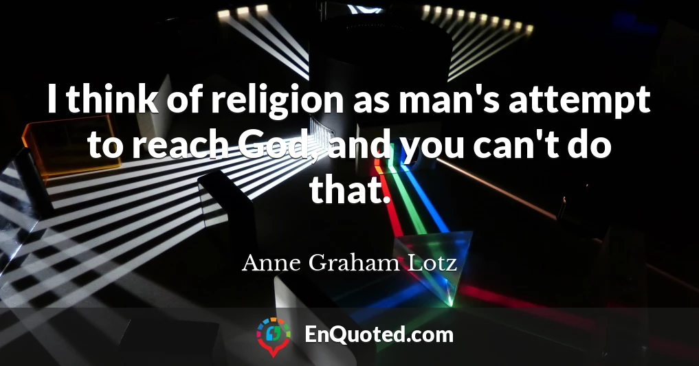 I think of religion as man's attempt to reach God, and you can't do that.