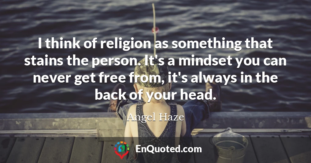 I think of religion as something that stains the person. It's a mindset you can never get free from, it's always in the back of your head.