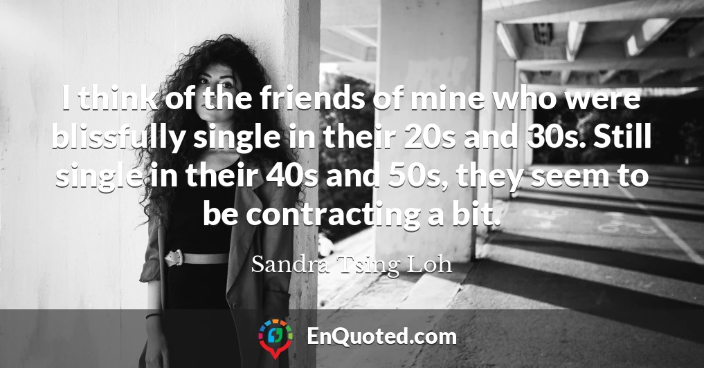 I think of the friends of mine who were blissfully single in their 20s and 30s. Still single in their 40s and 50s, they seem to be contracting a bit.